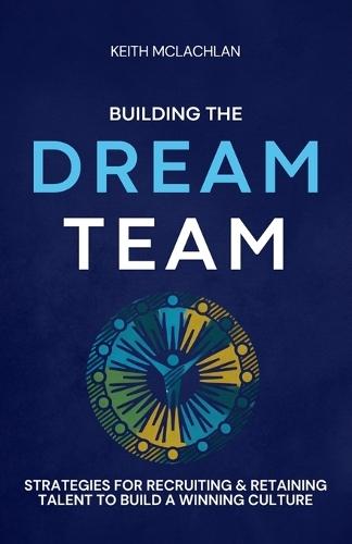 Building The Dream Team: Strategies For Recruiting & Retaining Talent To Build A Winning Culture