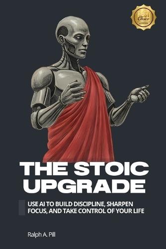 The Stoic Upgrade: Use AI to Build Discipline, Sharpen Focus, and Take Control of Your Life