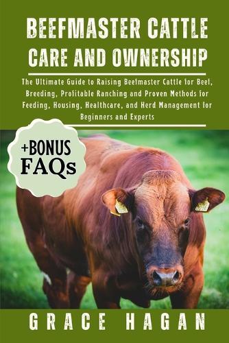 Beefmaster Cattle Care and Ownership: The Ultimate Guide To Raising Beefmaster Cattle For Beef, Breeding, Profitable Ranching And Proven Methods For Feeding, Housing, Healthcare, And Herd Management For Beginners And Experts