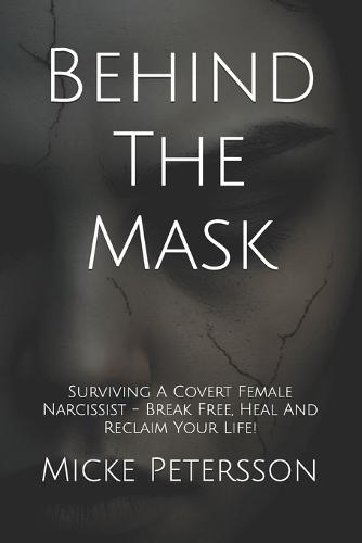 Behind The Mask: Surviving A Covert Female Narcissist - Break Free, Heal And Reclaim Your Life!