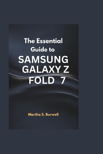 The Essential Guide to Samsung Galaxy Z Fold 7: Step-by-step Instructions and Tips to Navigate, Customize, and Maximize the Power of Your Foldable Device