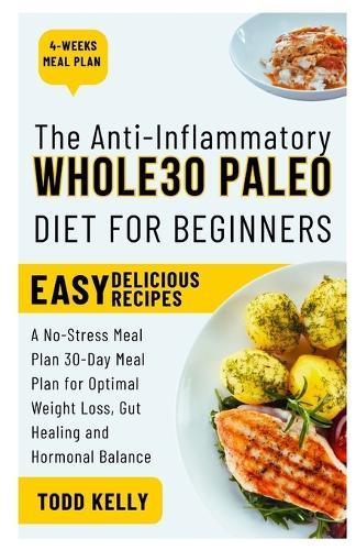 The Anti-Inflammatory Whole30 Paleo Diet for Beginners: A No-Stress Meal Plan 30-Day Meal Plan for Optimal Weight Loss, Gut Healing and Hormonal Balance