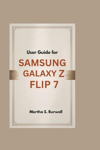 User Guide for Samsung Galaxy Z Flip 7: Step-by-step Manual to Master, Personalize, and Maximize Every Feature of Your Foldable Smartphone