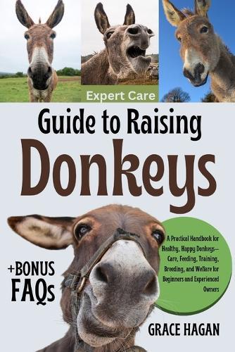 Expert Care Guide to Raising Donkeys: A Practical Handbook For Healthy, Happy Donkeys-Care, Feeding, Training, Breeding, And Welfare For Beginners And Experienced Owners