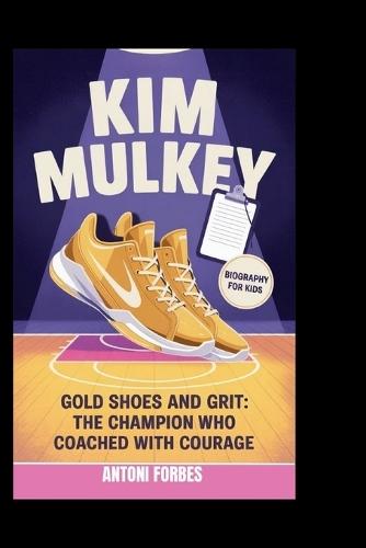 Kim Mulkey: Gold Shoes and Grit: The Champion Who Coached with Courage