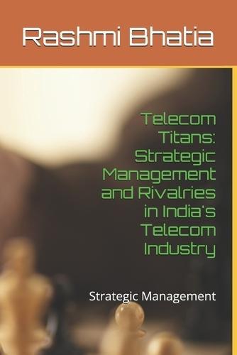 Telecom Titans: Strategic Management and Rivalries in India's Telecom Industry: Strategic Management
