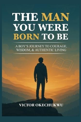 The Man You Were Born to Be: A Boy's Journey to Courage, Wisdom & Authentic Living