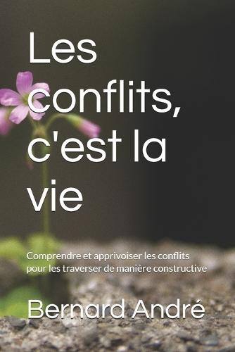 Les conflits, c'est la vie: Comprendre et apprivoiser les conflits pour les traverser de manière constructive