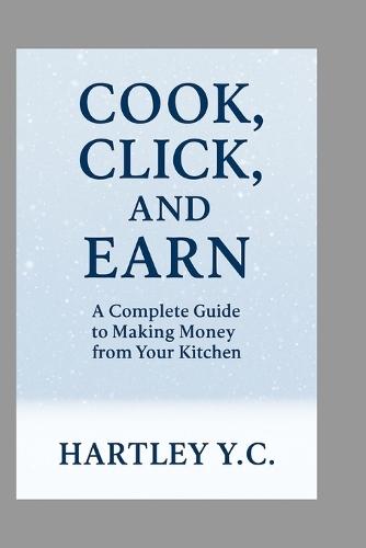 Cook, Click, and Earn: A Complete Guide to Making Money from Your Kitchen