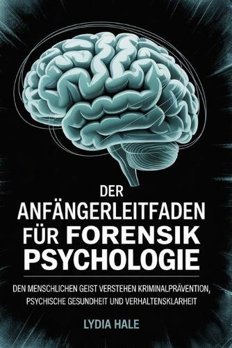 Der Anfängerleitfaden Für Forensik Psychologie: Den menschlichen Geist verstehen Kriminalprävention Psychische Gesundheit und Verhaltensklarheit