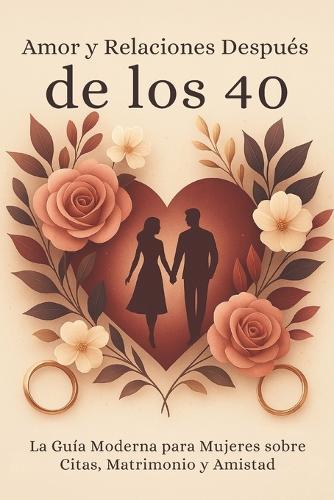 Amor y Relaciones Después de los 40: La Guía Moderna para Mujeres sobre Citas, Matrimonio y Amistad