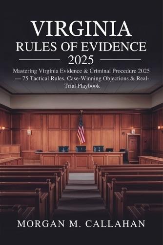 Virginia Rules of Evidence 2025: Mastering Virginia Evidence & Criminal Procedure 2025 - 75 Tactical Rules, Case-Winning Objections & Real-Trial Playbook
