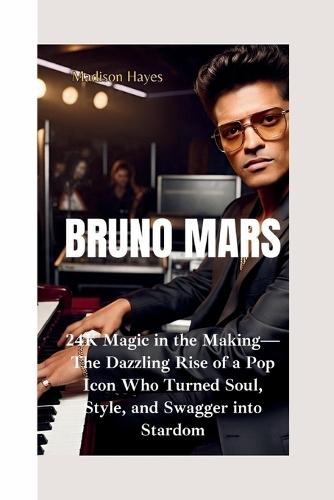 Bruno Mars: 24K Magic in the Making-The Dazzling Rise of a Pop Icon Who Turned Soul, Style, and Swagger into Stardom