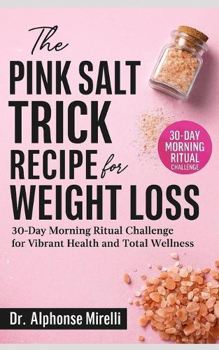 The Pink Salt Trick Recipe for Weight Loss: 30-Day Morning Ritual Challenge for Vibrant Health and Total Wellness Complete Guide to Using Organic Himalayan Salt
