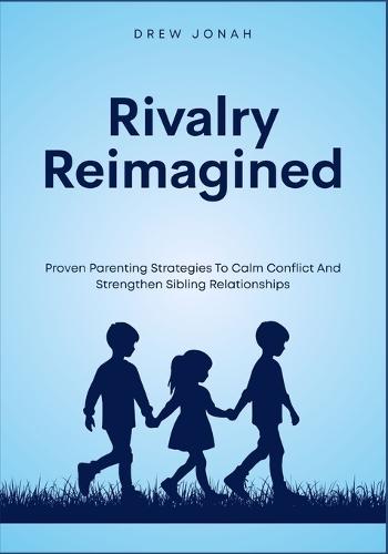 Rivalry Reimagined: Proven Parenting Strategies To Calm Conflict And Strengthen Sibling Relationships