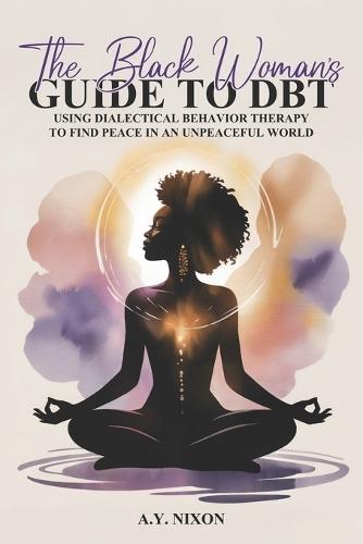 Black Women's Guide to DBT: USING Dialectical Behavior Therapy TO FIND PEACE IN AN UNPEACEFUL WORLD