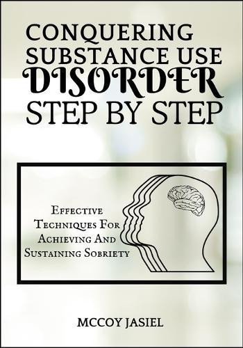 Conquering Substance Use Disorder Step by Step: Effective Techniques For Achieving And Sustaining Sobriety