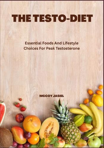The Testo-Diet: Essential Foods And Lifestyle Choices For Peak Testosterone