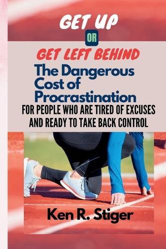 Get Up or Get Left Behind: The Dangerous Cost of Procrastination - For People Who Are Tired of Excuses and Ready to Take Back Control