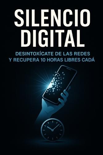 Silencio Digital: Cómo desintoxicarte de las redes y recuperar 10 horas libres cada día