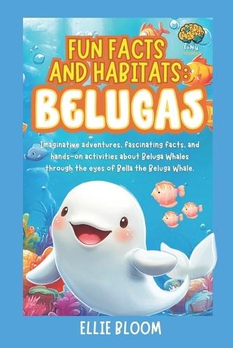 Fun Facts and Habitats: Beluga Whales: Imaginative adventures, fascinating facts, and hands-on activities about Belugas through the eyes of Bella the Beluga