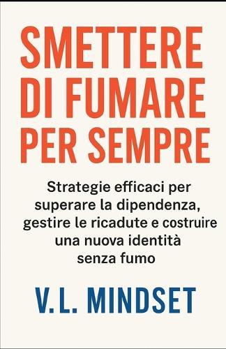Smettere Di Fumare Per Sempre: Strategie efficaci per superare la dipendenza, gestire le ricadute e costruire una nuova identità senza fumo