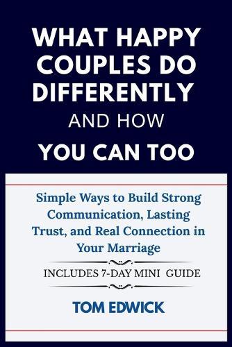 What Happy Couples Do Differently and How You Can Too: Simple Ways to Build Strong Communication, Lasting Trust, and Real Connection in Your Marriage