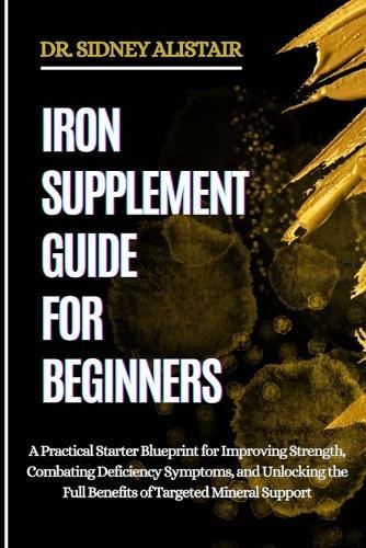 Iron Supplement Guide for Beginners: A Practical Starter Blueprint for Improving Strength, Combating Deficiency Symptoms, and Unlocking the Full Benefits of Targeted Mineral Support