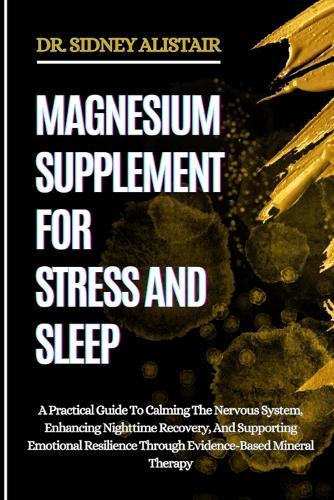 Magnesium Supplement for Stress and Sleep: A Practical Guide To Calming The Nervous System, Enhancing Nighttime Recovery, And Supporting Emotional Resilience Through Evidence-Based Mineral Therapy