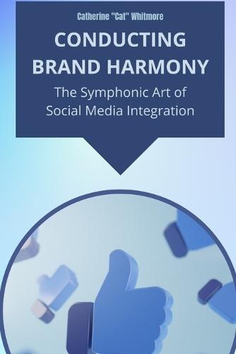 Conducting Brand Harmony: The Symphonic Art of Social Media Integration: Unleashing the Power of Unified Brand Messaging Across Digital Platforms to Elevate Your Business
