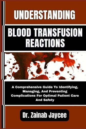 Understanding Blood Transfusion Reactions: A Comprehensive Guide To Identifying, Managing, And Preventing Complications For Optimal Patient Care And Safety