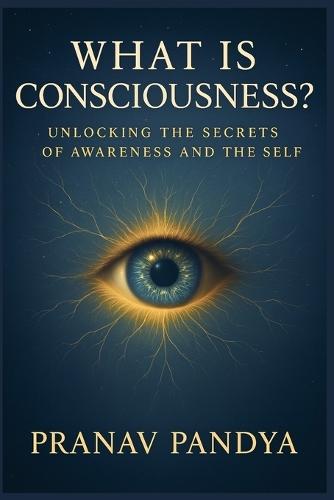 What Is Consciousness?: Unlocking the Secrets of Awareness and the Self