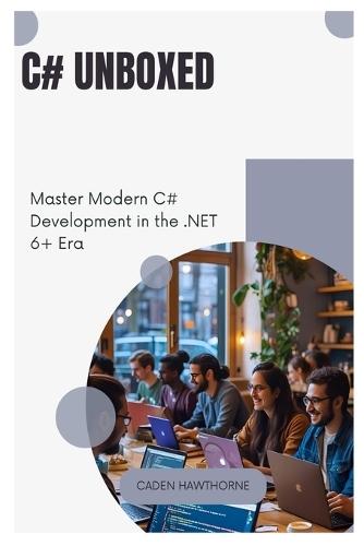 C# Unboxed: Master Modern C# Development in the .NET 6+ Era