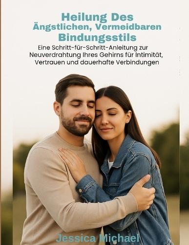 Heilung des ängstlichen, vermeidbaren Bindungsstils: Eine Schritt-für-Schritt-Anleitung zur Neuverdrahtung Ihres Gehirns für Intimität, Vertrauen und dauerhafte Verbindungen