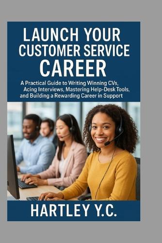 Launch Your Customer Service Career: A Practical Guide to Writing Winning CVs, Acing Interviews, Mastering Help-Desk Tools, and Building a Rewarding Career in Support