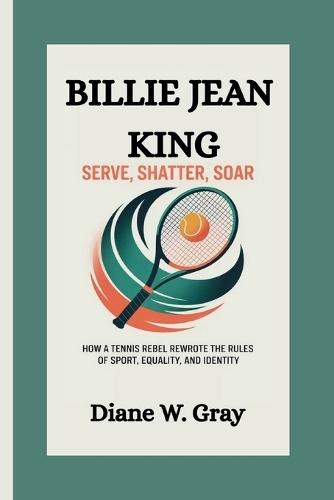 Billie Jean King: Serve, Shatter, Soar: How a Tennis Rebel Rewrote the Rules of Sport, Equality, and Identity