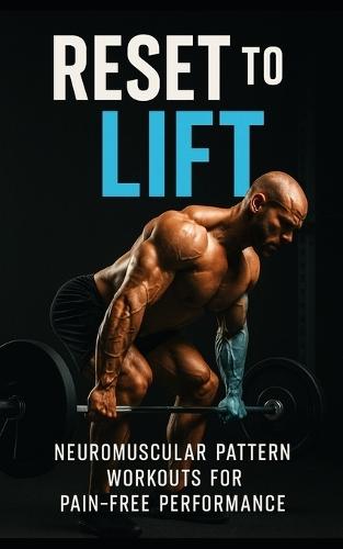 Reset to Lift: Neuromuscular Pattern Workouts for Pain-Free Performance: Rebuild Strength, Correct Movement Faults, and Train Without Pain Using Proven Reset Techniques