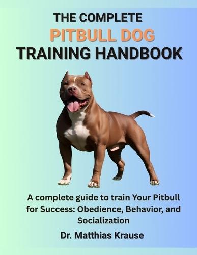 The Complete Pitbull Dog Training Handbook: A complete guide to train Your Pitbull for Success: Obedience, Behavior, and Socialization