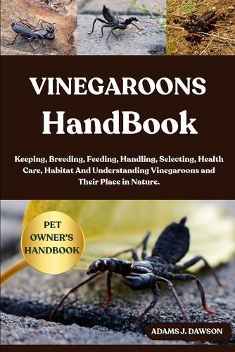 Vinegaroons Handbook: Keeping, Breeding, Feeding, Handling, Selecting, Health Care, Habitat And Understanding Vinegaroons and Their Place in Nature.