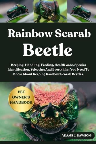Rainbow Scarab Beetle: Keeping, Handling, Feeding, Health Care, Species Identification, Selecting And Everything You Need To Know About Keeping Rainbow Scarab Beetles.