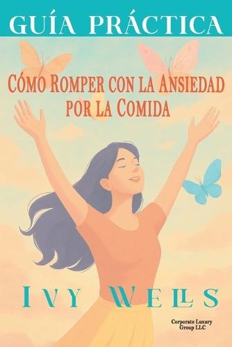 Guía Práctica: Cómo Romper Con La Ansiedad Por La Comida: Estrategias Fáciles Sin Dietas Ni Culpa