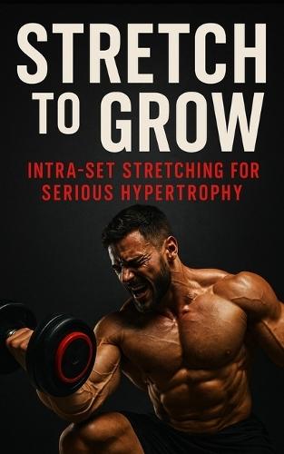Stretch to Grow: Intra-Set Stretching for Serious Hypertrophy: Unlock Maximal Muscle Growth with Science-Backed Stretch Training for Bodybuilders and Physique Athletes