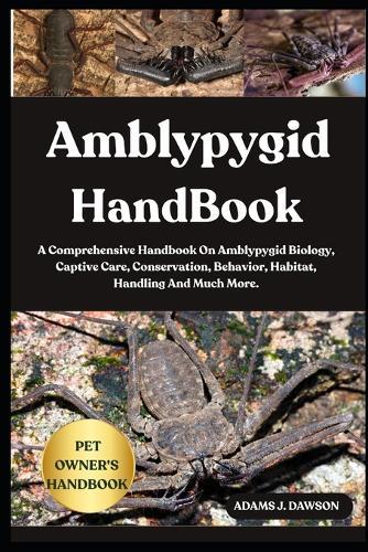 Amblypygid Handbook: A Comprehensive Handbook On Amblypygid Biology, Captive Care, Conservation, Behavior, Habitat, Handling And Much More.