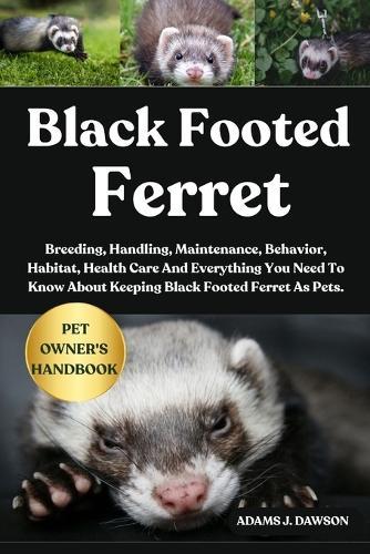 Black Footed Ferret: Breeding, Handling, Maintenance, Behavior, Habitat, Health Care And Everything You Need To Know About Keeping Black Footed Ferret As Pets.