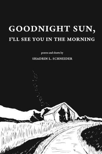 Goodnight Sun, I'll See You in the Morning: Poems and Shorts by Shadrin Lee Schneider