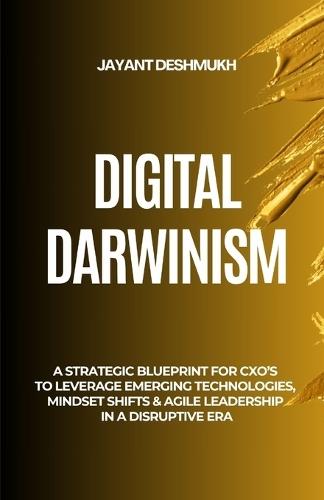 Digital Darwinism: How Future-Ready Leaders Thrive Amid Disruption: A Strategic Blueprint for CXOs to Leverage Emerging Technologies, Mindset Shifts & Agile Leadership in a Disruptive Era