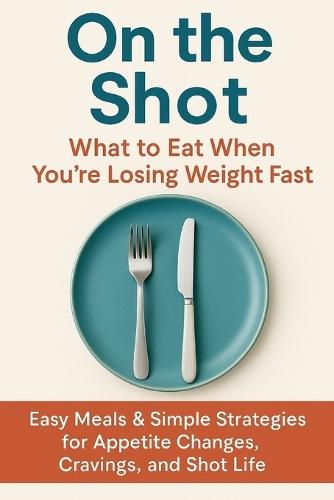 On the Shot: What to Eat When You're Losing Weight Fast: Easy Meals & Simple Strategies for Appetite Changes, Cravings, and Shot Life