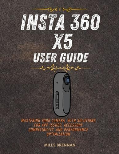 Insta 360 X5 User Guide: Mastering Your Camera with Solutions for App Issues, Accessory Compatibility, and Performance Optimization.