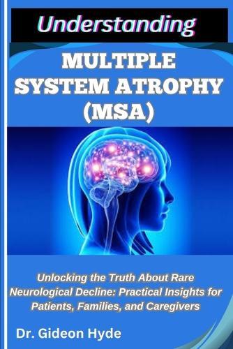 Understanding Multiple System Atrophy (Msa): Unlocking the Truth about Rare Neurological Decline: Practical Insights for Patients, Families, and Caregivers