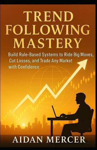 Trend Following Mastery: Build Rule-Based Systems to Ride Big Moves, Cut Losses, and Trade Any Market with Confidence